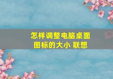 怎样调整电脑桌面图标的大小 联想